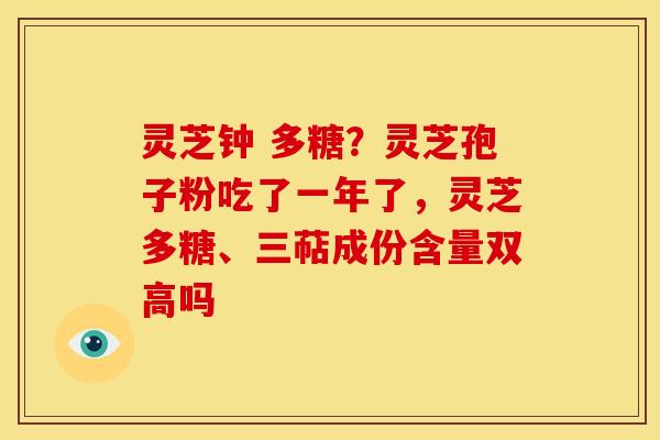 灵芝钟 多糖？灵芝孢子粉吃了一年了，灵芝多糖、三萜成份含量双高吗