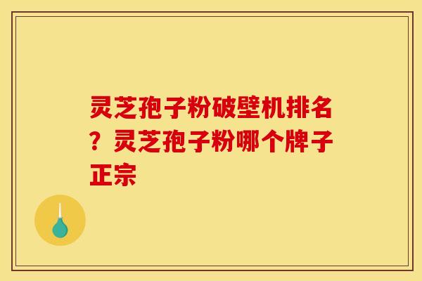 灵芝孢子粉破壁机排名?灵芝孢子粉哪个牌子正宗 灵芝孢子粉破壁机排名?灵芝孢子粉哪个牌子正宗