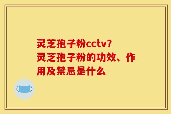 灵芝孢子粉cctv?灵芝孢子粉的功效、作用及禁忌是什么 灵芝孢子粉cctv?灵芝孢子粉的功效、作用及禁忌是什么
