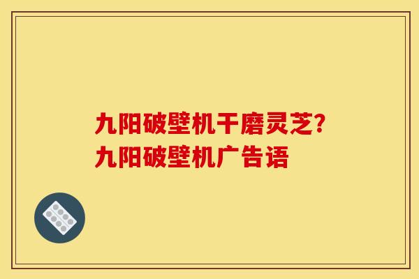 九阳破壁机干磨灵芝?九阳破壁机广告语 九阳破壁机干磨灵芝?九阳破壁机广告语
