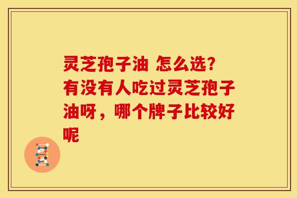 灵芝孢子油 怎么选?有没有人吃过灵芝孢子油呀,哪个牌子比较好呢 灵芝孢子油 怎么选?有没有人吃过灵芝孢子油呀,哪个牌子比较好呢