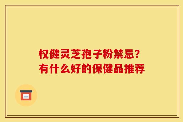 权健灵芝孢子粉禁忌?有什么好的保健品推荐 权健灵芝孢子粉禁忌?有什么好的保健品推荐