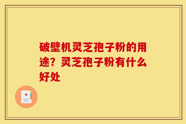 破壁机灵芝孢子粉的用途?灵芝孢子粉有什么好处 破壁机灵芝孢子粉的用途?灵芝孢子粉有什么好处