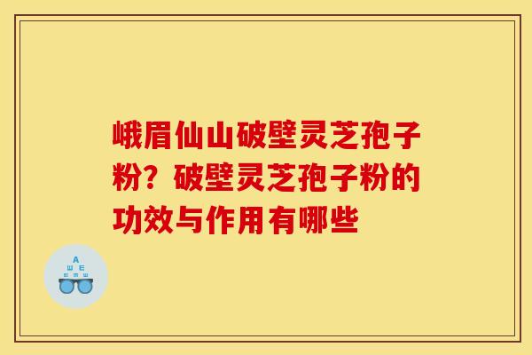 峨眉仙山破壁灵芝孢子粉?破壁灵芝孢子粉的功效与作用有哪些 峨眉仙山破壁灵芝孢子粉?破壁灵芝孢子粉的功效与作用有哪些