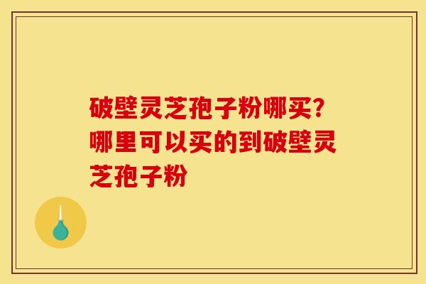 破壁灵芝孢子粉哪买?哪里可以买的到破壁灵芝孢子粉 破壁灵芝孢子粉哪买?哪里可以买的到破壁灵芝孢子粉