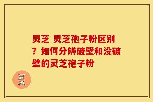 灵芝 灵芝孢子粉区别?如何分辨破壁和没破壁的灵芝孢子粉 灵芝 灵芝孢子粉区别?如何分辨破壁和没破壁的灵芝孢子粉