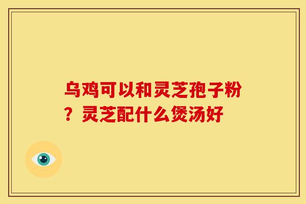 乌鸡可以和灵芝孢子粉?灵芝配什么煲汤好 乌鸡可以和灵芝孢子粉?灵芝配什么煲汤好