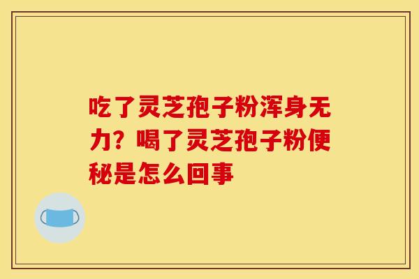吃了灵芝孢子粉浑身无力?喝了灵芝孢子粉是怎么回事 吃了灵芝孢子粉浑身无力?喝了灵芝孢子粉是怎么回事