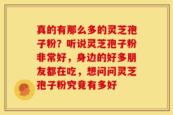 真的有那么多的灵芝孢子粉?听说灵芝孢子粉非常好,身边的好多朋友都在吃,想问问灵芝孢子粉究竟有多好 真的有那么多的灵芝孢子粉?听说灵芝孢子粉非常好,身边的好多朋友都在吃,想问问灵芝孢子粉究竟有多好