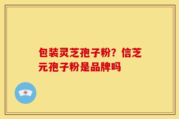 包装灵芝孢子粉?信芝元孢子粉是品牌吗 包装灵芝孢子粉?信芝元孢子粉是品牌吗
