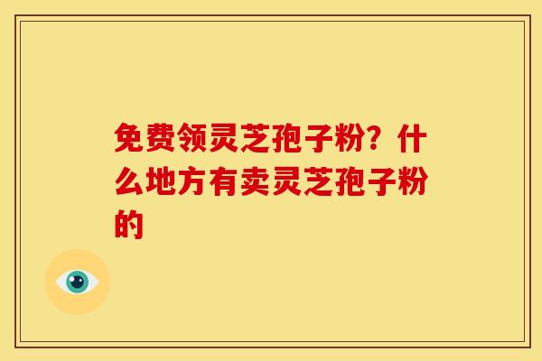 免费领灵芝孢子粉?什么地方有卖灵芝孢子粉的 免费领灵芝孢子粉?什么地方有卖灵芝孢子粉的