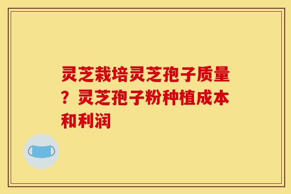 灵芝栽培灵芝孢子质量?灵芝孢子粉种植成本和利润 灵芝栽培灵芝孢子质量?灵芝孢子粉种植成本和利润