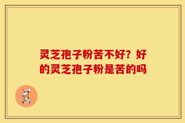 灵芝孢子粉苦不好?好的灵芝孢子粉是苦的吗 灵芝孢子粉苦不好?好的灵芝孢子粉是苦的吗