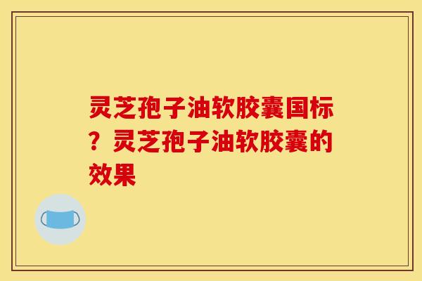 灵芝孢子油软胶囊国标?灵芝孢子油软胶囊的效果 灵芝孢子油软胶囊国标?灵芝孢子油软胶囊的效果