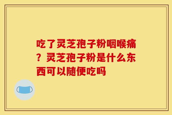 吃了灵芝孢子粉咽喉痛?灵芝孢子粉是什么东西可以随便吃吗 吃了灵芝孢子粉咽喉痛?灵芝孢子粉是什么东西可以随便吃吗