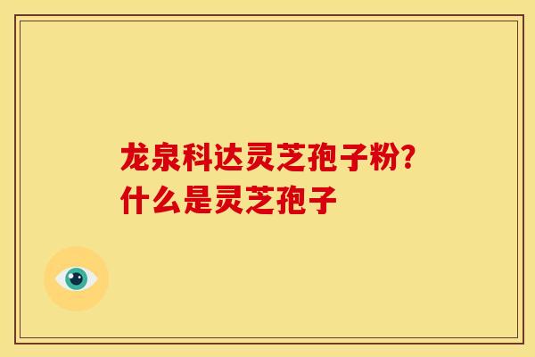 龙泉科达灵芝孢子粉?什么是灵芝孢子 龙泉科达灵芝孢子粉?什么是灵芝孢子