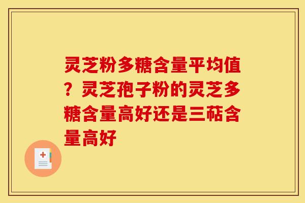 灵芝粉多糖含量平均值?灵芝孢子粉的灵芝多糖含量高好还是三萜含量高好 灵芝粉多糖含量平均值?灵芝孢子粉的灵芝多糖含量高好还是三萜含量高好