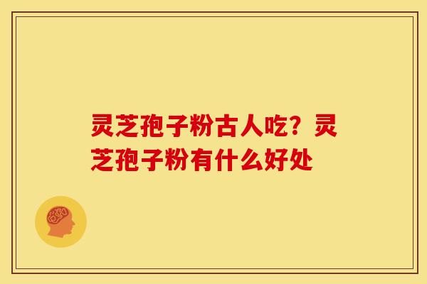 灵芝孢子粉古人吃?灵芝孢子粉有什么好处 灵芝孢子粉古人吃?灵芝孢子粉有什么好处