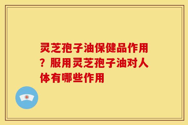 灵芝孢子油保健品作用?服用灵芝孢子油对人体有哪些作用 灵芝孢子油保健品作用?服用灵芝孢子油对人体有哪些作用