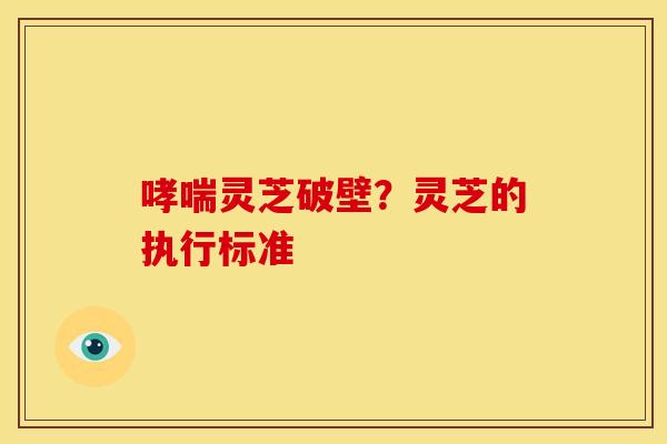 灵芝破壁?灵芝的执行标准 灵芝破壁?灵芝的执行标准