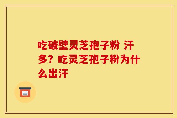 吃破壁灵芝孢子粉 汗多?吃灵芝孢子粉为什么出汗 吃破壁灵芝孢子粉 汗多?吃灵芝孢子粉为什么出汗