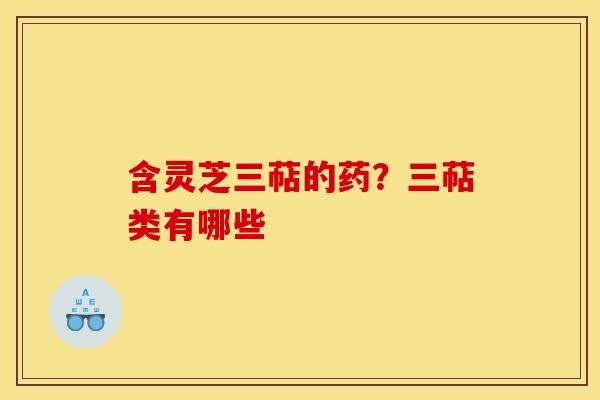含灵芝三萜的药?三萜类有哪些 含灵芝三萜的药?三萜类有哪些