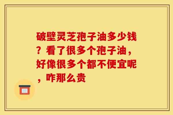破壁灵芝孢子油多少钱?看了很多个孢子油,好像很多个都不便宜呢,咋那么贵 破壁灵芝孢子油多少钱?看了很多个孢子油,好像很多个都不便宜呢,咋那么贵