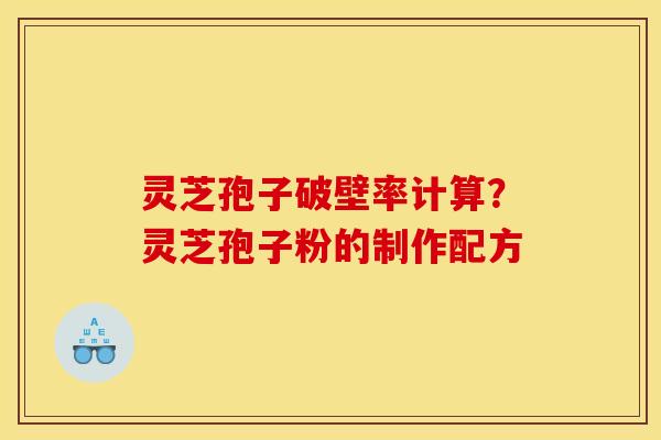 灵芝孢子破壁率计算?灵芝孢子粉的制作配方 灵芝孢子破壁率计算?灵芝孢子粉的制作配方