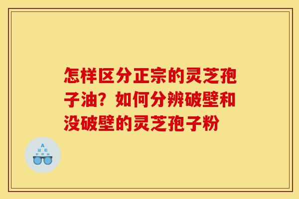 怎样区分正宗的灵芝孢子油?如何分辨破壁和没破壁的灵芝孢子粉 怎样区分正宗的灵芝孢子油?如何分辨破壁和没破壁的灵芝孢子粉
