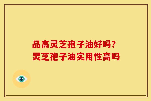 品高灵芝孢子油好吗?灵芝孢子油实用性高吗 品高灵芝孢子油好吗?灵芝孢子油实用性高吗