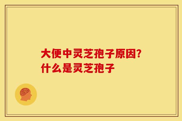 大便中灵芝孢子原因?什么是灵芝孢子 大便中灵芝孢子原因?什么是灵芝孢子