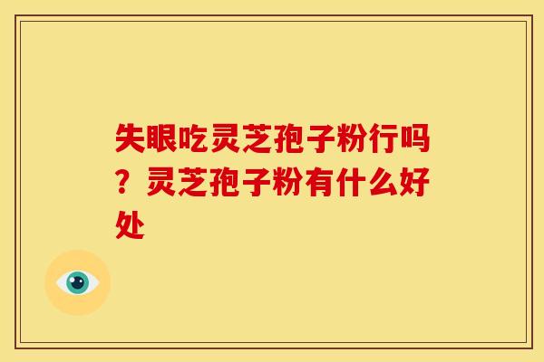 失眼吃灵芝孢子粉行吗?灵芝孢子粉有什么好处 失眼吃灵芝孢子粉行吗?灵芝孢子粉有什么好处