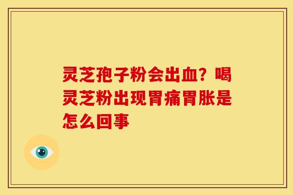 灵芝孢子粉会出?喝灵芝粉出现胃痛胃胀是怎么回事 灵芝孢子粉会出?喝灵芝粉出现胃痛胃胀是怎么回事