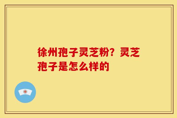 徐州孢子灵芝粉?灵芝孢子是怎么样的 徐州孢子灵芝粉?灵芝孢子是怎么样的