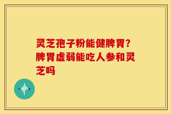 灵芝孢子粉能健脾胃?脾胃虚弱能吃人参和灵芝吗 灵芝孢子粉能健脾胃?脾胃虚弱能吃人参和灵芝吗