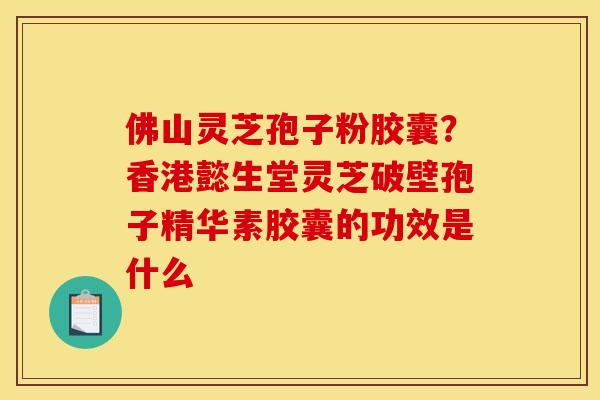 佛山灵芝孢子粉胶囊?香港懿生堂灵芝破壁孢子精华素胶囊的功效是什么 佛山灵芝孢子粉胶囊?香港懿生堂灵芝破壁孢子精华素胶囊的功效是什么