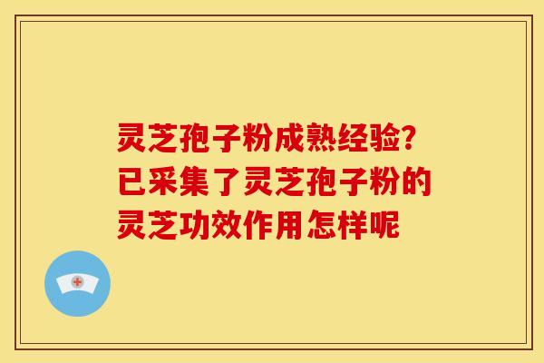 灵芝孢子粉成熟经验?已采集了灵芝孢子粉的灵芝功效作用怎样呢 灵芝孢子粉成熟经验?已采集了灵芝孢子粉的灵芝功效作用怎样呢