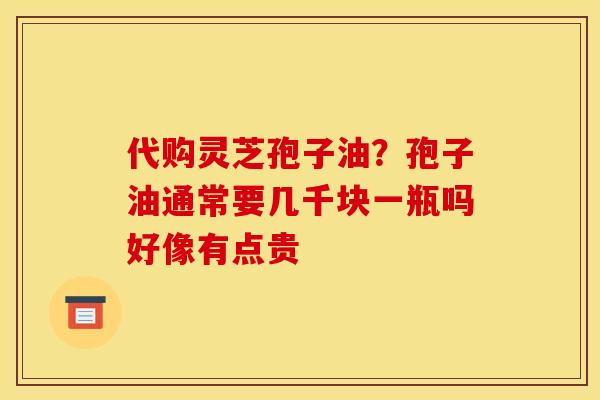 代购灵芝孢子油?孢子油通常要几千块一瓶吗好像有点贵 代购灵芝孢子油?孢子油通常要几千块一瓶吗好像有点贵