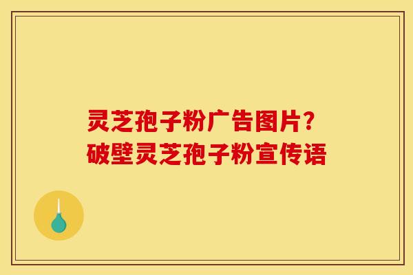 灵芝孢子粉广告图片?破壁灵芝孢子粉宣传语 灵芝孢子粉广告图片?破壁灵芝孢子粉宣传语