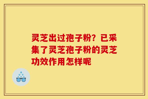 灵芝出过孢子粉?已采集了灵芝孢子粉的灵芝功效作用怎样呢 灵芝出过孢子粉?已采集了灵芝孢子粉的灵芝功效作用怎样呢