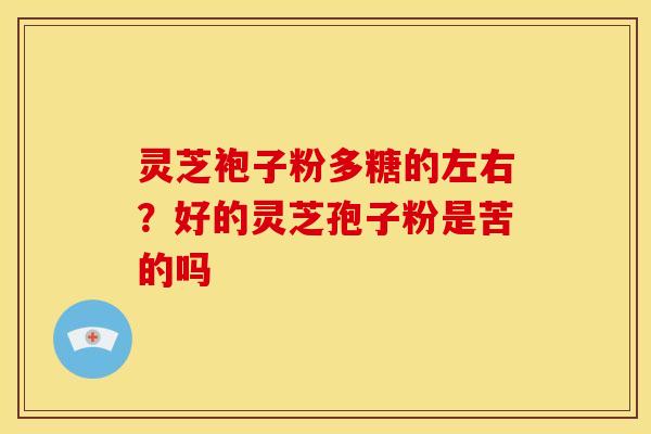 灵芝袍子粉多糖的左右?好的灵芝孢子粉是苦的吗 灵芝袍子粉多糖的左右?好的灵芝孢子粉是苦的吗