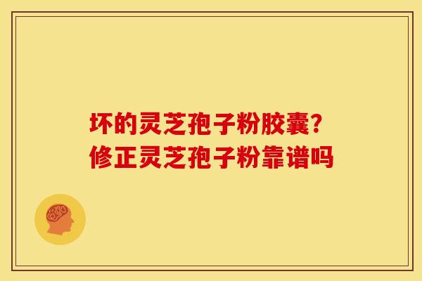 坏的灵芝孢子粉胶囊?修正灵芝孢子粉靠谱吗 坏的灵芝孢子粉胶囊?修正灵芝孢子粉靠谱吗