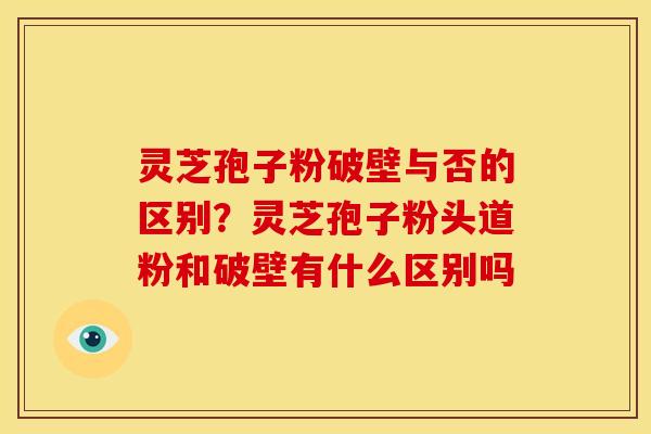 灵芝孢子粉破壁与否的区别?灵芝孢子粉头道粉和破壁有什么区别吗 灵芝孢子粉破壁与否的区别?灵芝孢子粉头道粉和破壁有什么区别吗