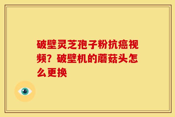 破壁灵芝孢子粉抗视频?破壁机的蘑菇头怎么更换 破壁灵芝孢子粉抗视频?破壁机的蘑菇头怎么更换