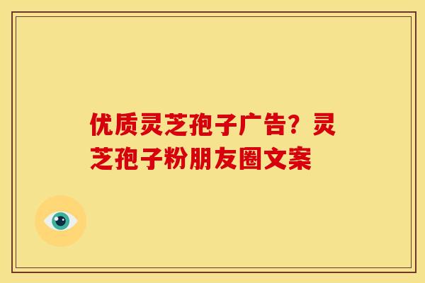 优质灵芝孢子广告？灵芝孢子粉朋友圈文案