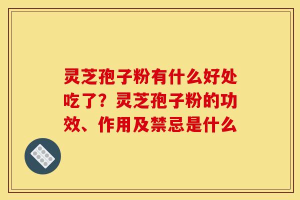 灵芝孢子粉有什么好处吃了?灵芝孢子粉的功效、作用及禁忌是什么 灵芝孢子粉有什么好处吃了?灵芝孢子粉的功效、作用及禁忌是什么