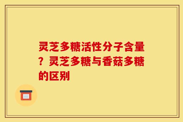 灵芝多糖活性分子含量?灵芝多糖与香菇多糖的区别 灵芝多糖活性分子含量?灵芝多糖与香菇多糖的区别