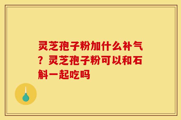 灵芝孢子粉加什么?灵芝孢子粉可以和石斛一起吃吗 灵芝孢子粉加什么?灵芝孢子粉可以和石斛一起吃吗