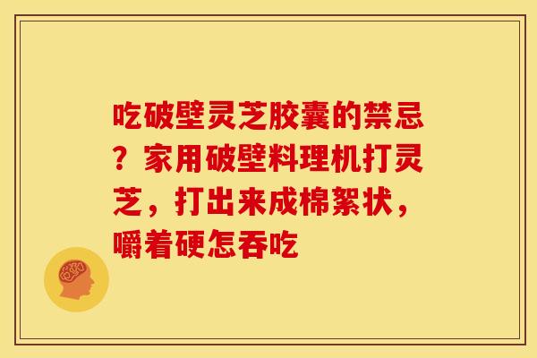 吃破壁灵芝胶囊的禁忌?家用破壁料理机打灵芝,打出来成棉絮状,嚼着硬怎吞吃 吃破壁灵芝胶囊的禁忌?家用破壁料理机打灵芝,打出来成棉絮状,嚼着硬怎吞吃