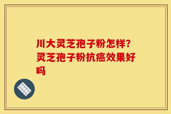 川大灵芝孢子粉怎样?灵芝孢子粉抗效果好吗 川大灵芝孢子粉怎样?灵芝孢子粉抗效果好吗